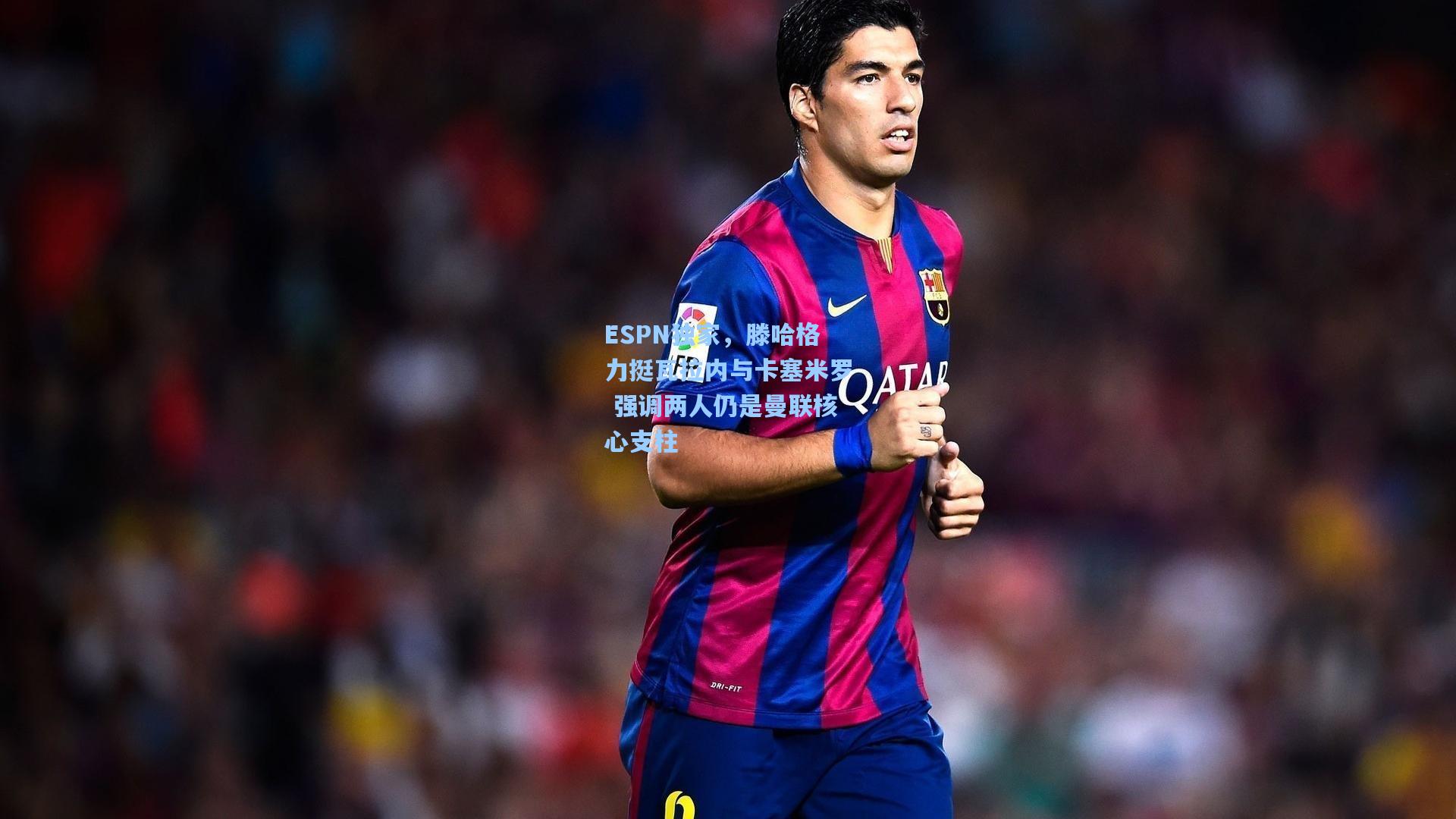 ESPN独家，滕哈格力挺瓦拉内与卡塞米罗 强调两人仍是曼联核心支柱