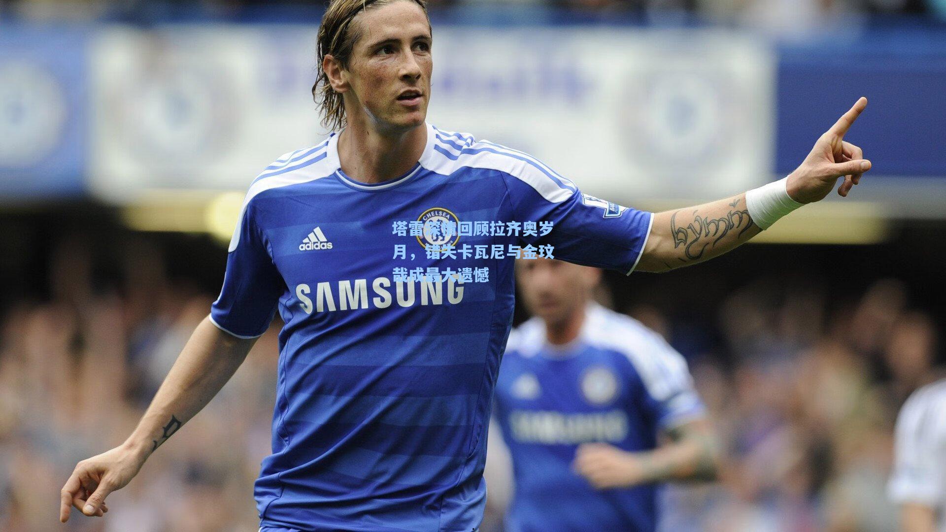 塔雷深情回顾拉齐奥岁月,错失卡瓦尼与金玟哉成最大遗憾