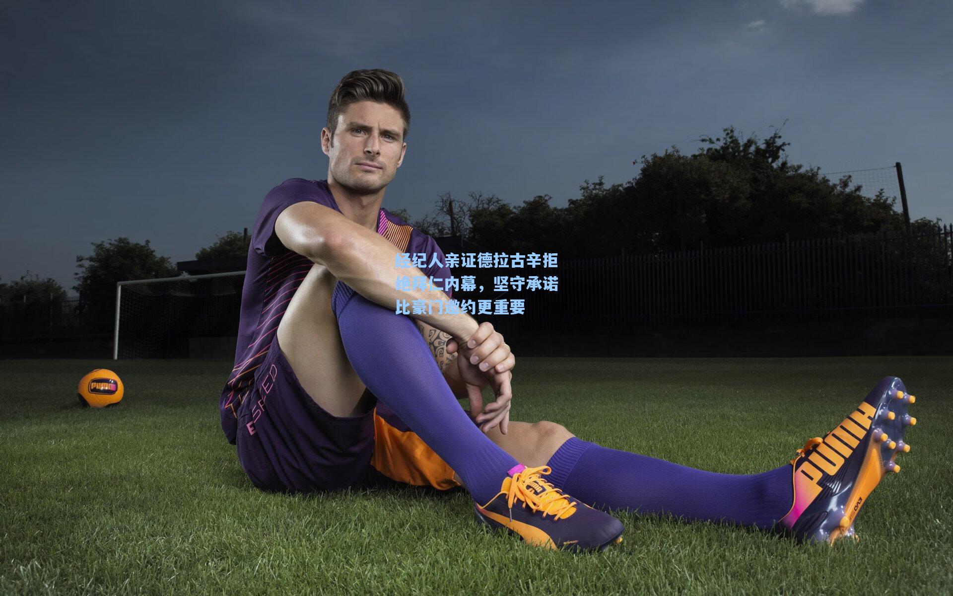 经纪人亲证德拉古辛拒绝拜仁内幕，坚守承诺比豪门邀约更重要