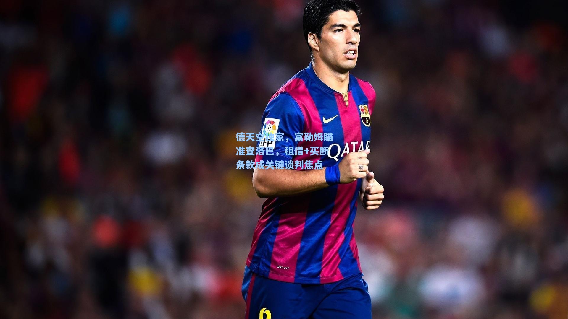 德天空独家,富勒姆瞄准查洛巴,租借+买断条款成关键谈判焦点