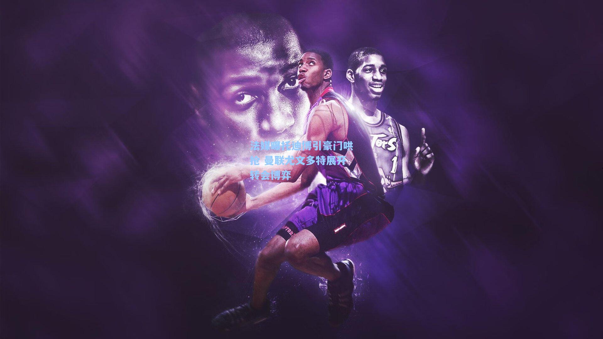 法媒曝托迪博引豪门哄抢 曼联尤文多特展开转会博弈