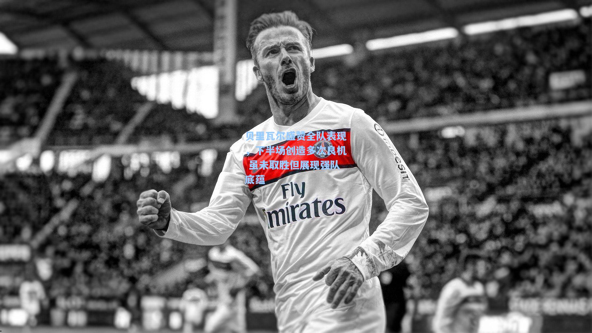 贝里瓦尔盛赞全队表现,下半场创造多次良机 虽未取胜但展现强队底蕴