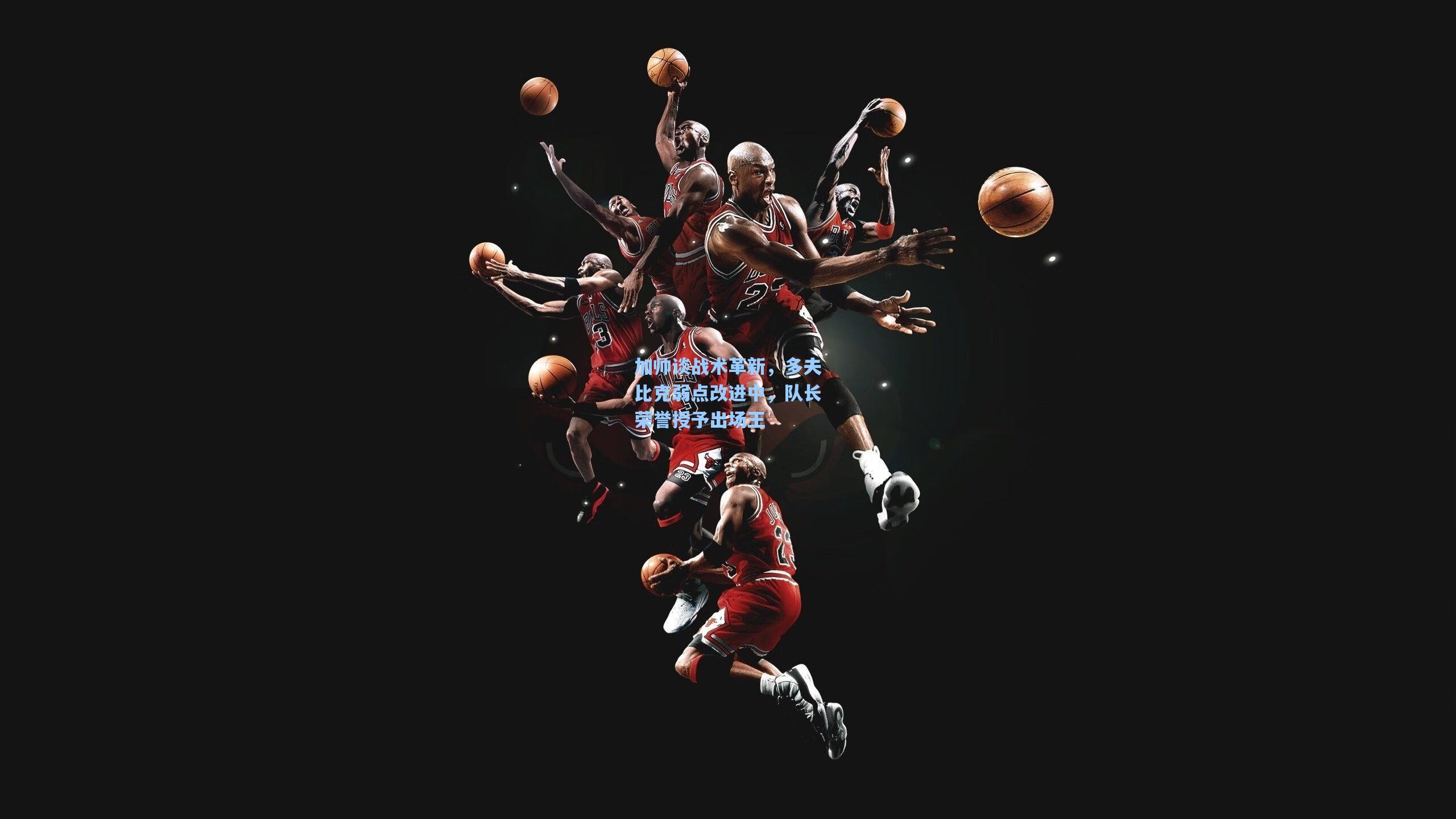 加帅谈战术革新，多夫比克弱点改进中，队长荣誉授予出场王