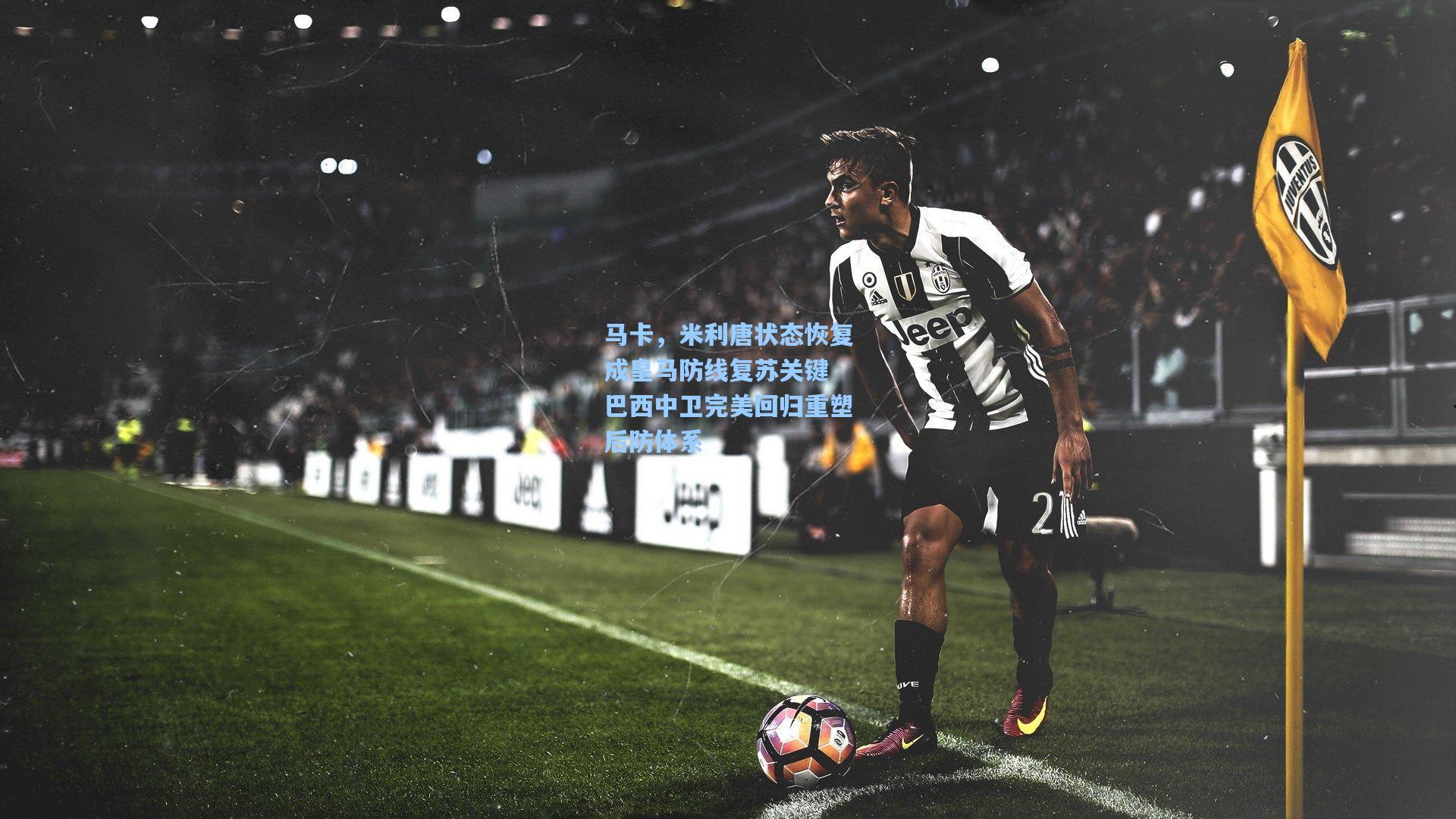 马卡,米利唐状态恢复成皇马防线复苏关键 巴西中卫完美回归重塑后防体系