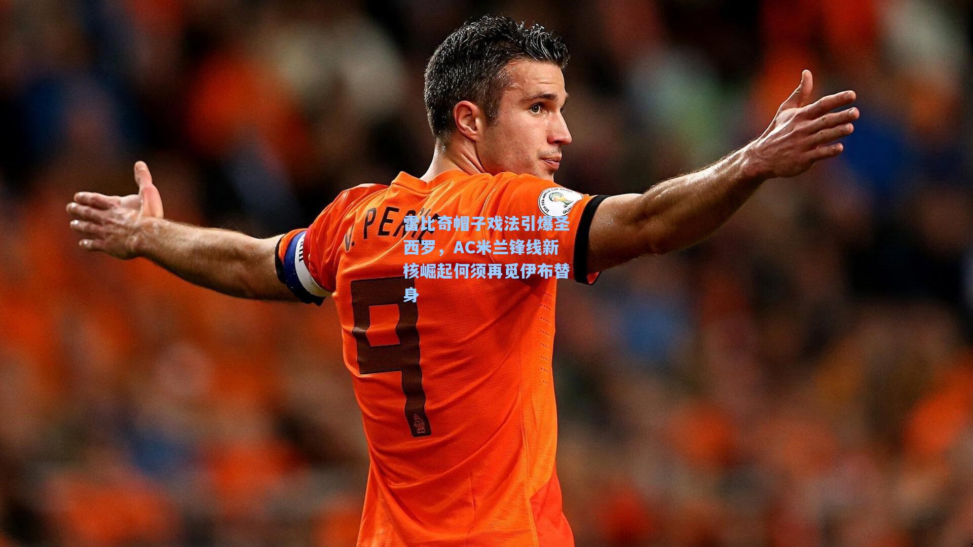 雷比奇帽子戏法引爆圣西罗,AC米兰锋线新核崛起何须再觅伊布替身