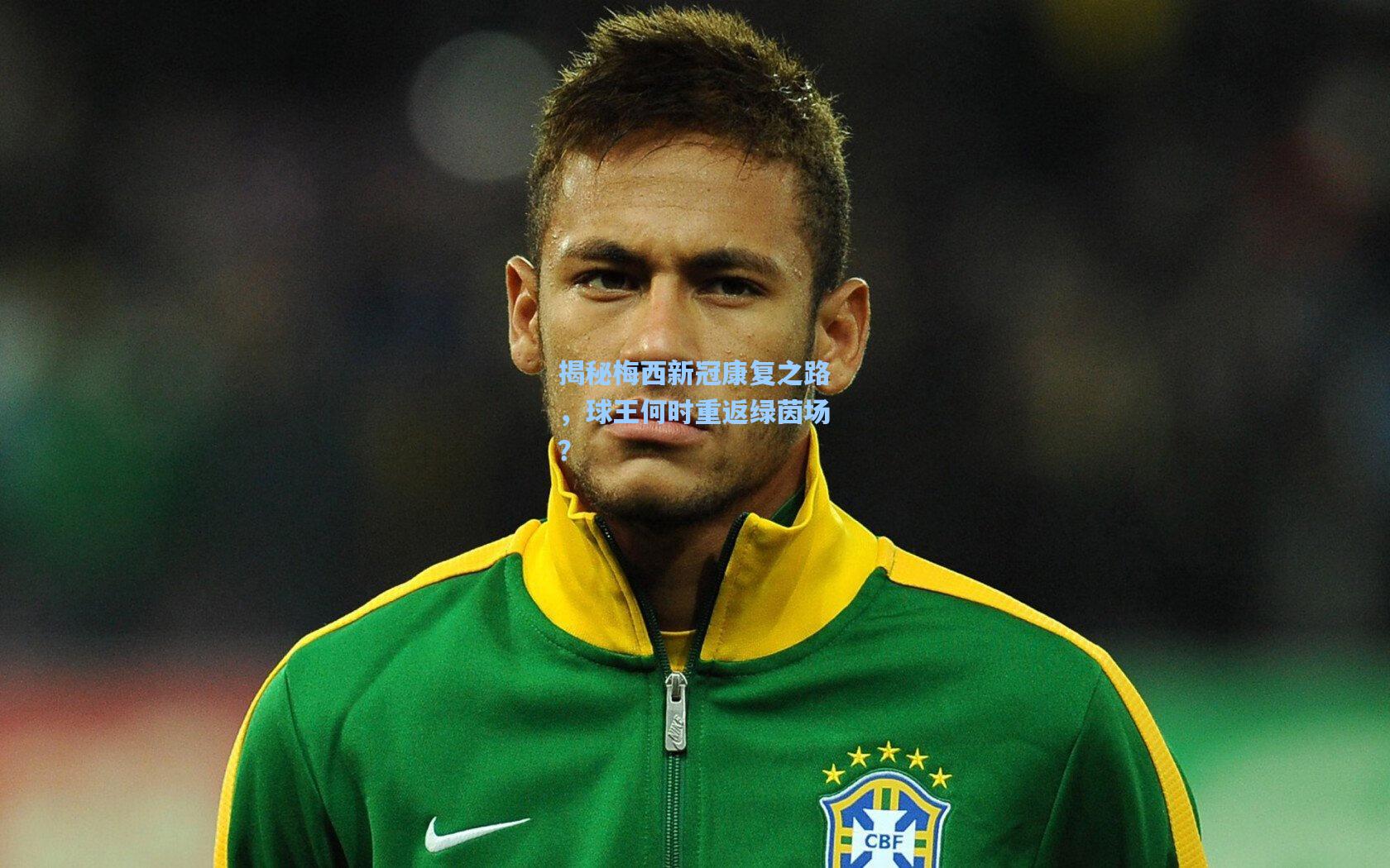 揭秘梅西新冠康复之路,球王何时重返绿茵场?