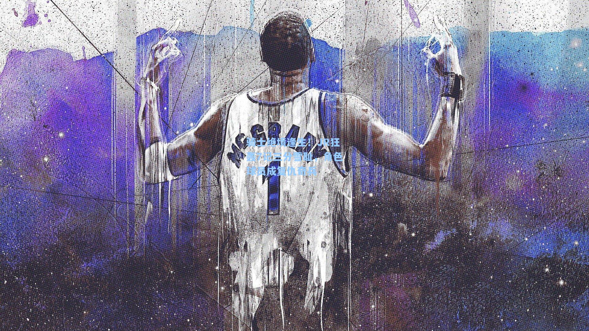 骑士绝境逢生!JR狂轰7记三分雪耻,角色球员成复仇奇兵