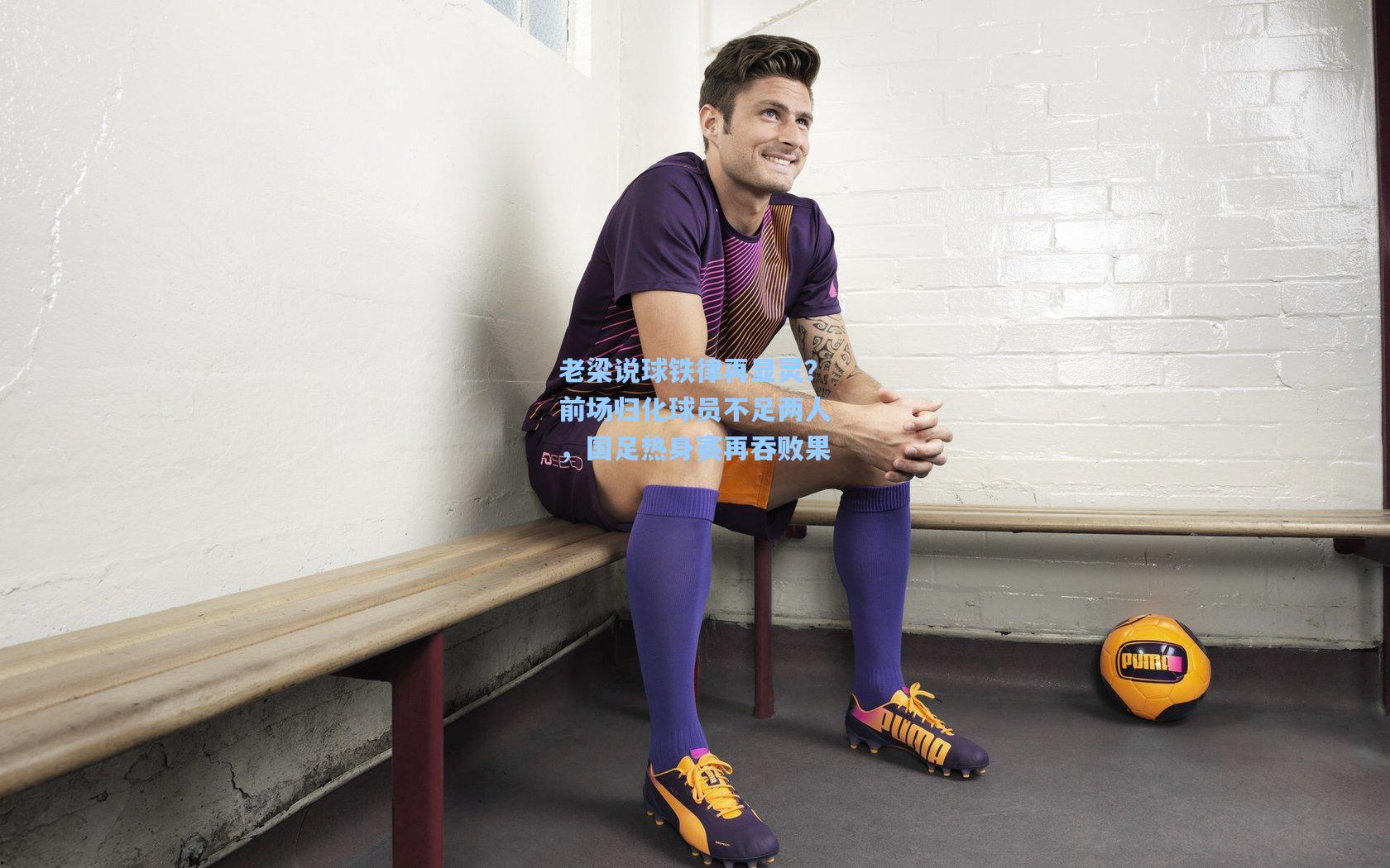 老梁说球铁律再显灵?前场归化球员不足两人,国足热身赛再吞败果