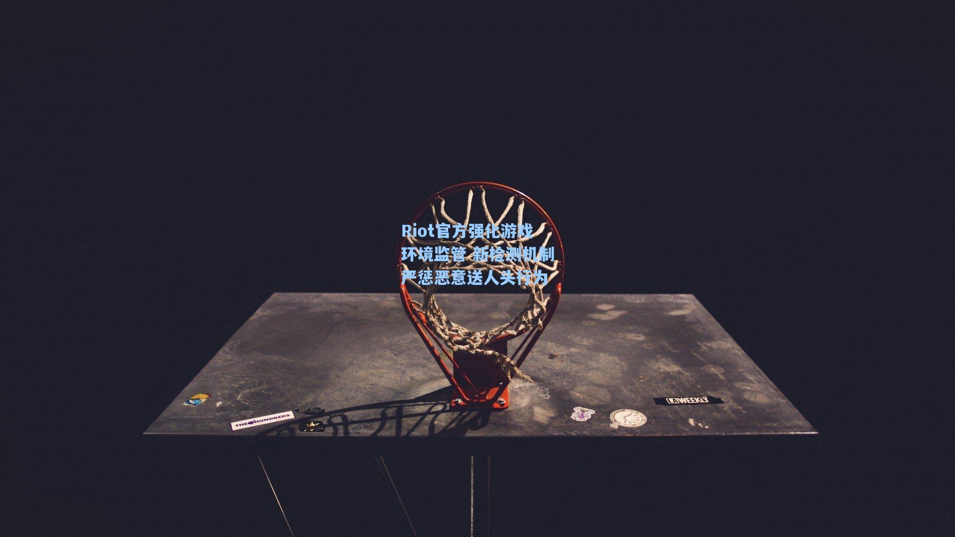 Riot官方强化游戏环境监管 新检测机制严惩恶意送人头行为