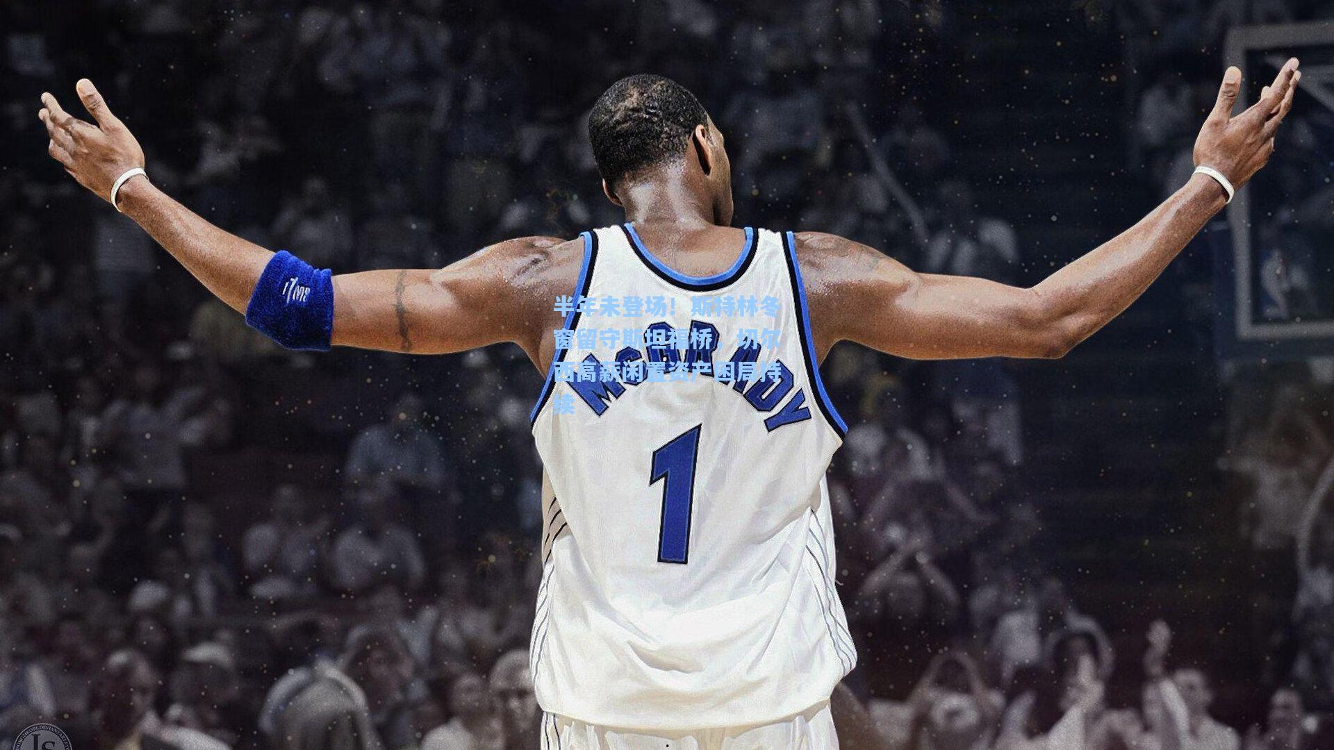 半年未登场!斯特林冬窗留守斯坦福桥,切尔西高薪闲置资产困局持续